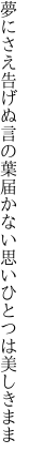 夢にさえ告げぬ言の葉届かない 思いひとつは美しきまま