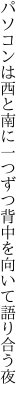 パソコンは西と南に一つずつ 背中を向いて語り合う夜