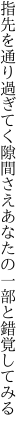 指先を通り過ぎてく隙間さえ あなたの一部と錯覚してみる