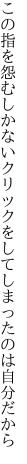 この指を怨むしかないクリックを してしまったのは自分だから