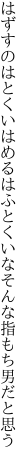 はずすのはとくいはめるはふとくいな そんな指もち男だと思う