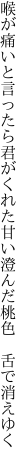 喉が痛いと言ったら君がくれた甘い 澄んだ桃色 舌で消えゆく