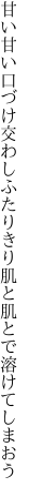 甘い甘い口づけ交わしふたりきり 肌と肌とで溶けてしまおう