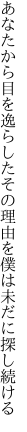 あなたから目を逸らしたその理由を 僕は未だに探し続ける