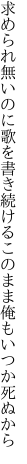 求められ無いのに歌を書き続ける このまま俺もいつか死ぬから