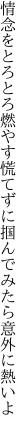 情念をとろとろ燃やす慌てずに 掴んでみたら意外に熱いよ