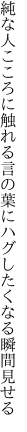 純な人こころに触れる言の葉に ハグしたくなる瞬間見せる