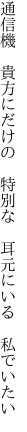 通信機 貴方にだけの 特別な  耳元にいる 私でいたい