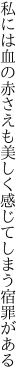 私には血の赤さえも美しく 感じてしまう宿罪がある