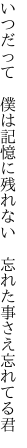 いつだって 僕は記憶に残れない  忘れた事さえ忘れてる君