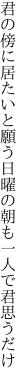 君の傍に居たいと願う日曜の 朝も一人で君思うだけ