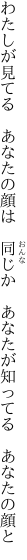 わたしが見てる　あなたの顔は　同じか 　あなたが知ってる　あなたの顔と