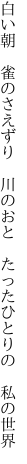 白い朝　雀のさえずり　川のおと 　たったひとりの　私の世界