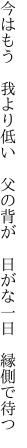 今はもう　我より低い　父の背が　 日がな一日　縁側で待つ