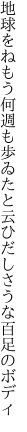 地球をねもう何週も歩ゐたと 云ひだしさうな百足のボディ