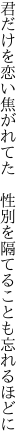 君だけを恋い焦がれてた　性別を 隔てることも忘れるほどに