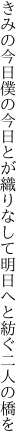 きみの今日僕の今日とが織りなして 明日へと紡ぐ二人の橋を