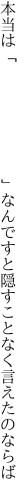 本当は「　　　　　　　」なんですと 隠すことなく言えたのならば