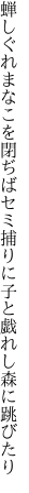 蝉しぐれまなこを閉ぢばセミ捕りに 子と戯れし森に跳びたり