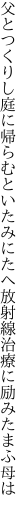 父とつくりし庭に帰らむといたみにたへ 放射線治療に励みたまふ母は