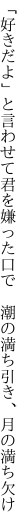 「好きだよ」と言わせて君を嫌った口で 　潮の満ち引き、月の満ち欠け