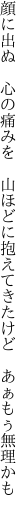 顔に出ぬ 心の痛みを 山ほどに 抱えてきたけど あぁもぅ無理かも