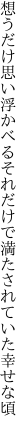 想うだけ思い浮かべるそれだけで 満たされていた幸せな頃