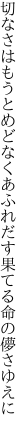 切なさはもうとめどなくあふれだす 果てる命の儚さゆえに