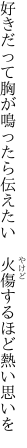 好きだって胸が鳴ったら伝えたい 　火傷するほど熱い思いを