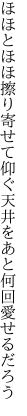 ほほとほほ擦り寄せて仰ぐ天井を あと何回愛せるだろう