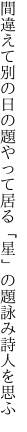 間違えて別の日の題やって居る 「星」の題詠み詩人を思ふ