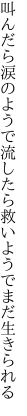 叫んだら涙のようで流したら 救いようでまだ生きられる