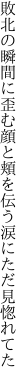 敗北の瞬間に歪む顔と頬を 伝う涙にただ見惚れてた