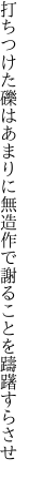 打ちつけた礫はあまりに無造作で 謝ることを躊躇すらさせ