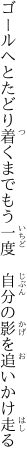 ゴールへとたどり着くまでもう一度  自分の影を追いかけ走る