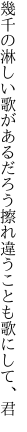 幾千の淋しい歌があるだろう 擦れ違うことも歌にして、君