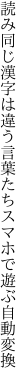 読み同じ漢字は違う言葉たち スマホで遊ぶ自動変換