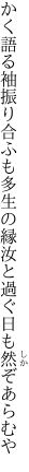 かく語る袖振り合ふも多生の縁 汝と過ぐ日も然ぞあらむや