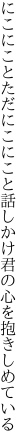 にこにことただにこにこと話しかけ 君の心を抱きしめている