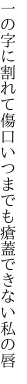 一の字に割れて傷口いつまでも 瘡蓋できない私の唇