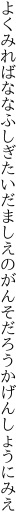 よくみればななふしぎたいだましえの がんそだろうかげんしょうにみえ