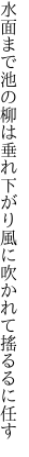 水面まで池の柳は垂れ下がり 風に吹かれて搖るるに任す