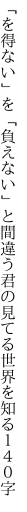 「を得ない」を「負えない」と間違う君の 見てる世界を知る１４０字