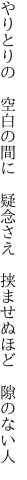 やりとりの 空白の間に 疑念さえ  挟ませぬほど 隙のない人