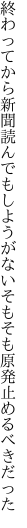 終わってから新聞読んでもしようがない そもそも原発止めるべきだった