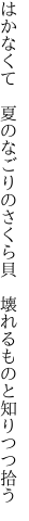 はかなくて　夏のなごりのさくら貝　 壊れるものと知りつつ拾う