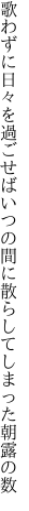 歌わずに日々を過ごせば いつの間に散らしてしまった朝露の数