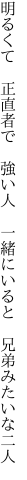 明るくて 正直者で 強い人  一緒にいると 兄弟みたいな二人