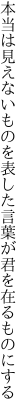 本当は見えないものを表した 言葉が君を在るものにする