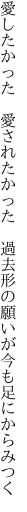 愛したかった　愛されたかった　過去形の 願いが今も足にからみつく